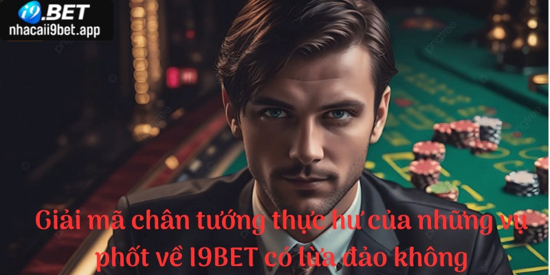 Giải mã chân tướng thực hư của những vụ phốt về I9BET có lừa đảo không